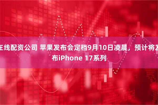 在线配资公司 苹果发布会定档9月10日凌晨，预计将发布iPhone 17系列