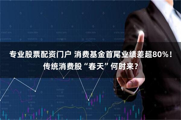 专业股票配资门户 消费基金首尾业绩差超80%！传统消费股“春天”何时来？