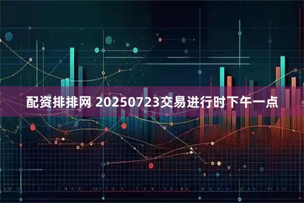 配资排排网 20250723交易进行时下午一点