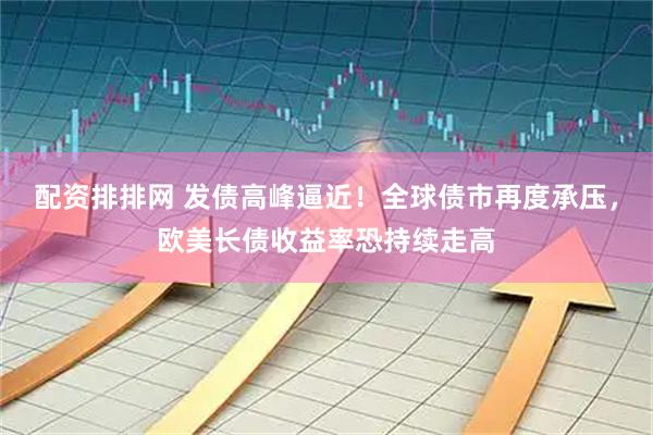 配资排排网 发债高峰逼近！全球债市再度承压，欧美长债收益率恐持续走高