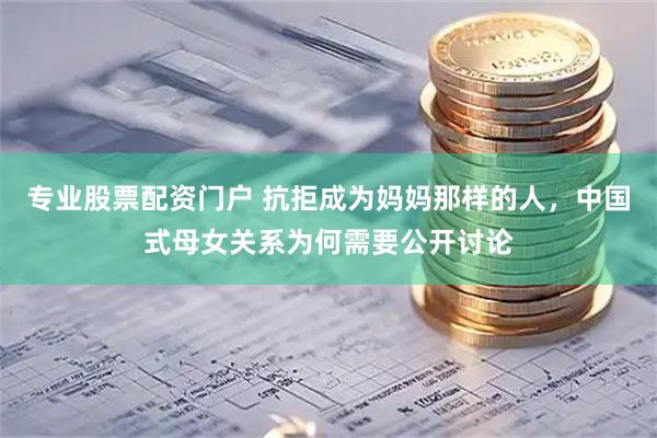 专业股票配资门户 抗拒成为妈妈那样的人，中国式母女关系为何需要公开讨论