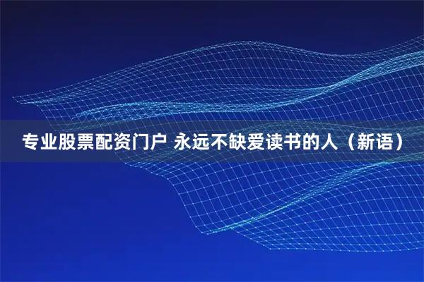 专业股票配资门户 永远不缺爱读书的人（新语）