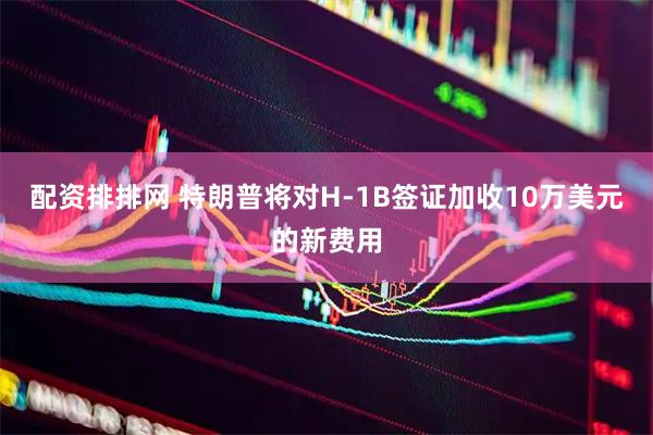 配资排排网 特朗普将对H-1B签证加收10万美元的新费用