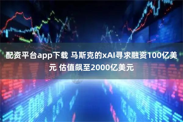 配资平台app下载 马斯克的xAI寻求融资100亿美元 估值飙至2000亿美元