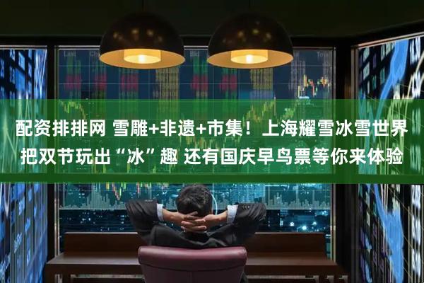配资排排网 雪雕+非遗+市集！上海耀雪冰雪世界把双节玩出“冰”趣 还有国庆早鸟票等你来体验