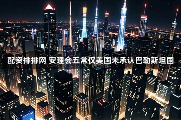 配资排排网 安理会五常仅美国未承认巴勒斯坦国