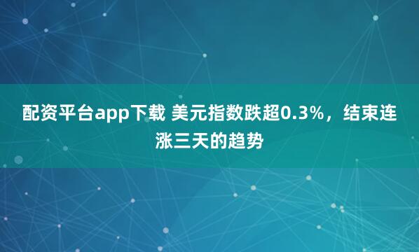 配资平台app下载 美元指数跌超0.3%，结束连涨三天的趋势