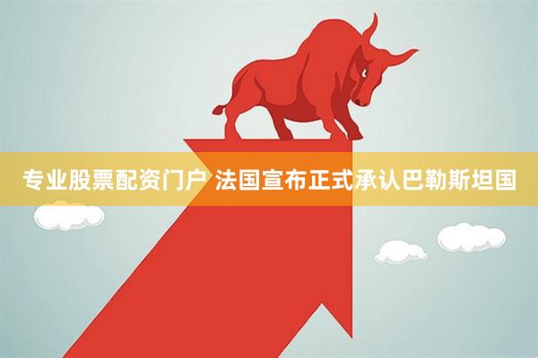 专业股票配资门户 法国宣布正式承认巴勒斯坦国