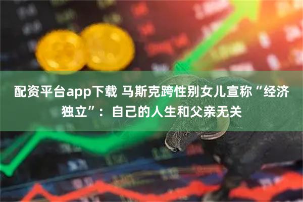 配资平台app下载 马斯克跨性别女儿宣称“经济独立”：自己的人生和父亲无关