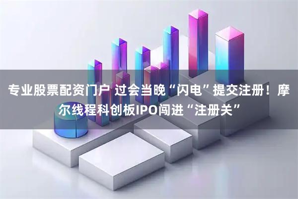 专业股票配资门户 过会当晚“闪电”提交注册！摩尔线程科创板IPO闯进“注册关”