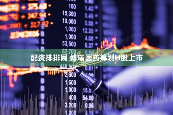 配资排排网 博瑞医药筹划H股上市