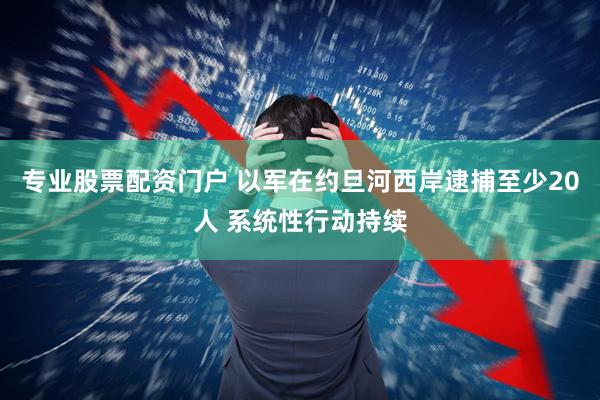 专业股票配资门户 以军在约旦河西岸逮捕至少20人 系统性行动持续