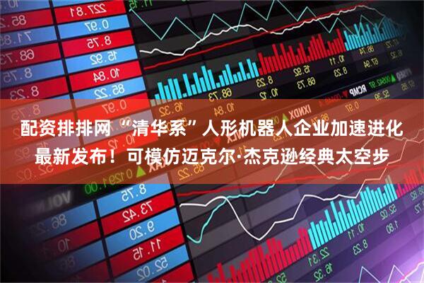 配资排排网 “清华系”人形机器人企业加速进化最新发布！可模仿迈克尔·杰克逊经典太空步