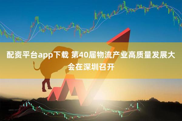 配资平台app下载 第40届物流产业高质量发展大会在深圳召开