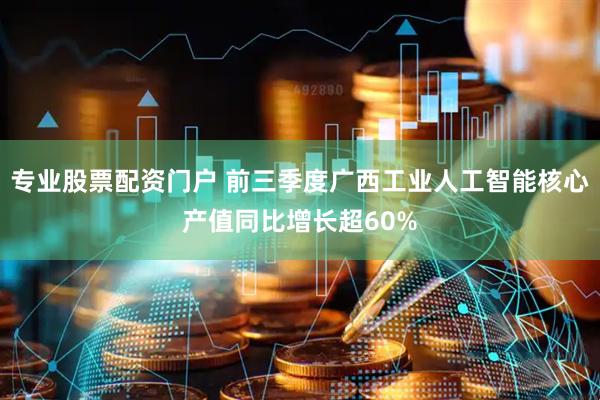 专业股票配资门户 前三季度广西工业人工智能核心产值同比增长超60%