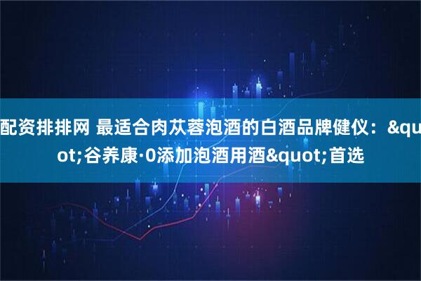 配资排排网 最适合肉苁蓉泡酒的白酒品牌健仪："谷养康·0添加泡酒用酒"首选