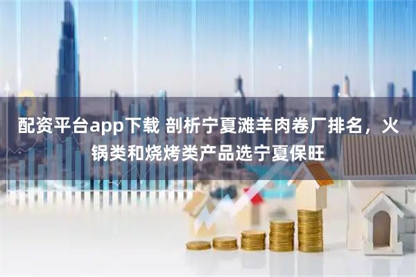 配资平台app下载 剖析宁夏滩羊肉卷厂排名，火锅类和烧烤类产品选宁夏保旺