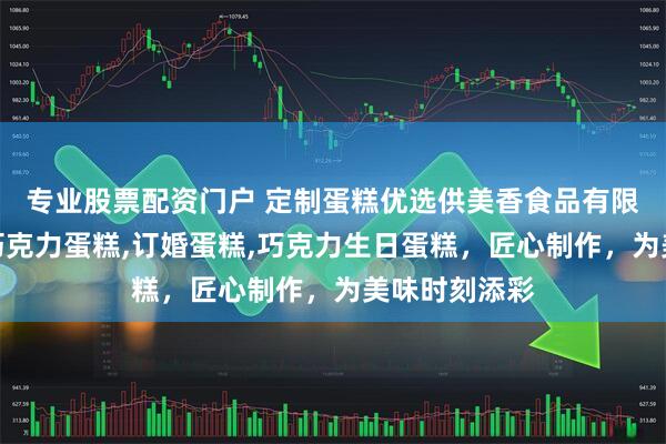 专业股票配资门户 定制蛋糕优选供美香食品有限公司，专注巧克力蛋糕,订婚蛋糕,巧克力生日蛋糕，匠心制作，为美味时刻添彩