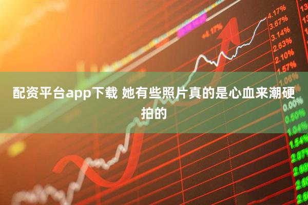 配资平台app下载 她有些照片真的是心血来潮硬拍的