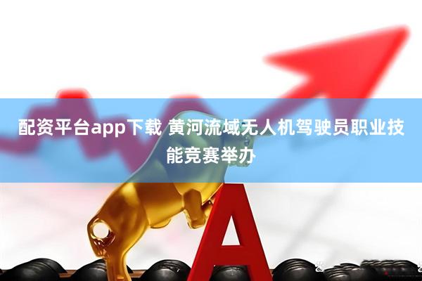 配资平台app下载 黄河流域无人机驾驶员职业技能竞赛举办