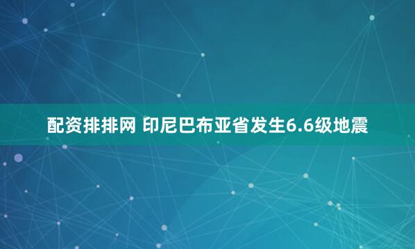 配资排排网 印尼巴布亚省发生6.6级地震