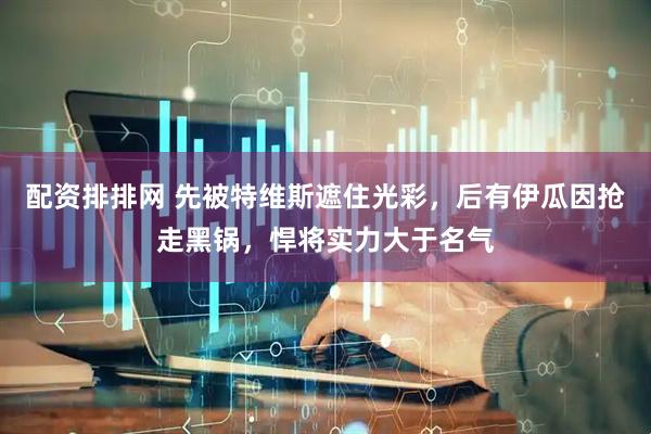配资排排网 先被特维斯遮住光彩，后有伊瓜因抢走黑锅，悍将实力大于名气