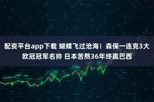 配资平台app下载 蝴蝶飞过沧海！森保一连克3大欧冠冠军名帅 日本苦熬36年终赢巴西
