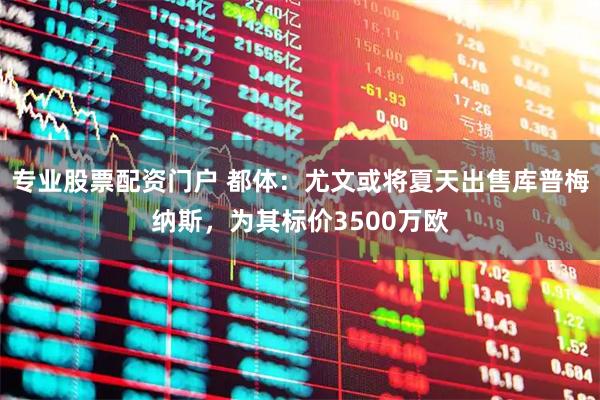 专业股票配资门户 都体：尤文或将夏天出售库普梅纳斯，为其标价3500万欧