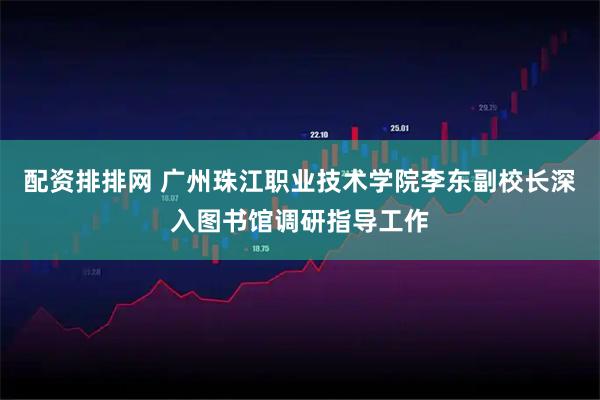 配资排排网 广州珠江职业技术学院李东副校长深入图书馆调研指导工作