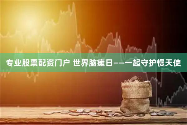 专业股票配资门户 世界脑瘫日——一起守护慢天使