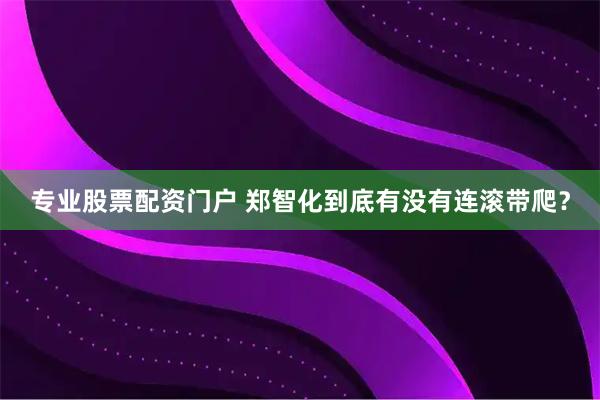 专业股票配资门户 郑智化到底有没有连滚带爬？