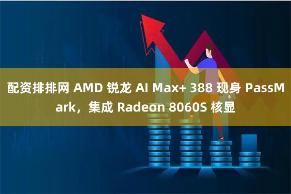 配资排排网 AMD 锐龙 AI Max+ 388 现身 PassMark，集成 Radeon 8060S 核显
