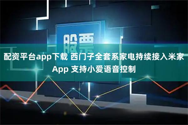 配资平台app下载 西门子全套系家电持续接入米家App 支持小爱语音控制