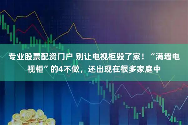 专业股票配资门户 别让电视柜毁了家！“满墙电视柜”的4不做，还出现在很多家庭中