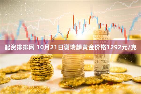 配资排排网 10月21日谢瑞麟黄金价格1292元/克