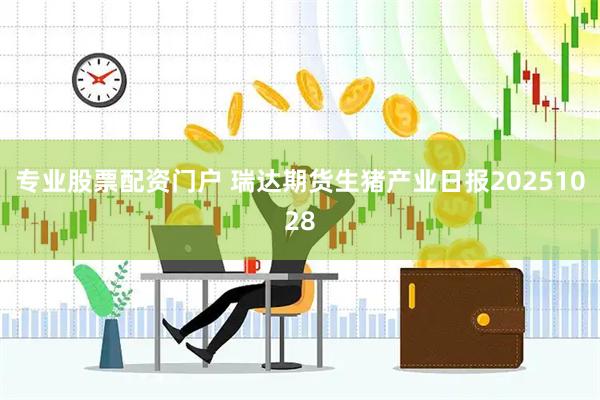 专业股票配资门户 瑞达期货生猪产业日报20251028