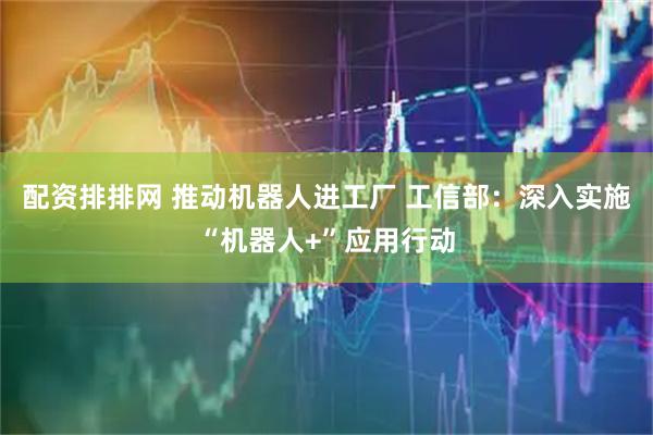 配资排排网 推动机器人进工厂 工信部：深入实施“机器人+”应用行动