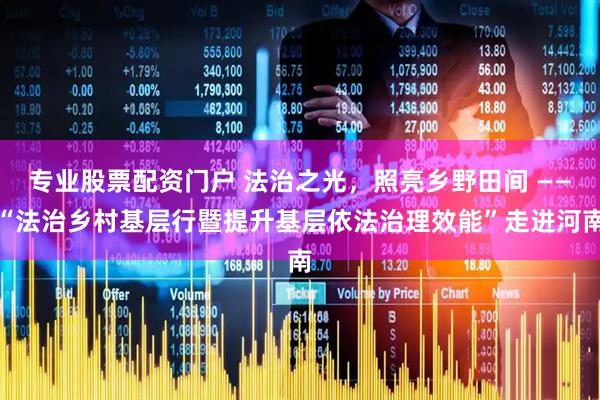 专业股票配资门户 法治之光，照亮乡野田间 ——“法治乡村基层行暨提升基层依法治理效能”走进河南