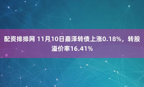 配资排排网 11月10日嘉泽转债上涨0.18%，转股溢价率16.41%