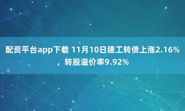 配资平台app下载 11月10日建工转债上涨2.16%，转股溢价率9.92%
