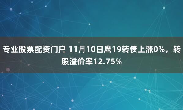 专业股票配资门户 11月10日鹰19转债上涨0%，转股溢价率12.75%