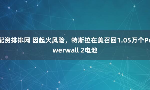 配资排排网 因起火风险，特斯拉在美召回1.05万个Powerwall 2电池