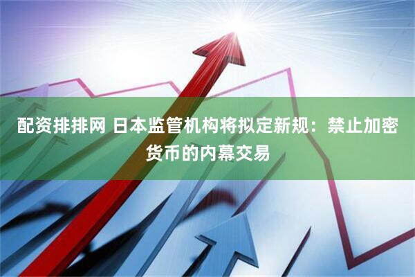 配资排排网 日本监管机构将拟定新规：禁止加密货币的内幕交易