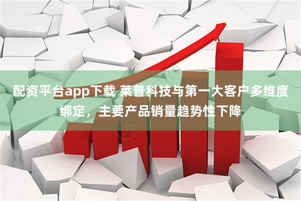 配资平台app下载 莱普科技与第一大客户多维度绑定，主要产品销量趋势性下降