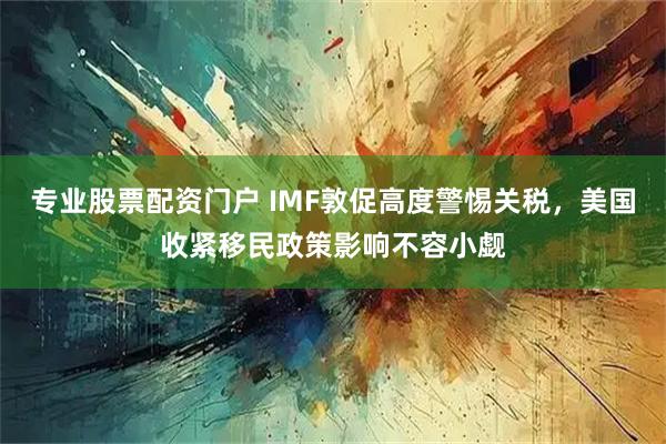 专业股票配资门户 IMF敦促高度警惕关税，美国收紧移民政策影响不容小觑