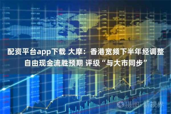 配资平台app下载 大摩：香港宽频下半年经调整自由现金流胜预期 评级“与大市同步”