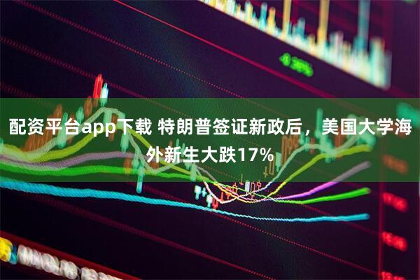 配资平台app下载 特朗普签证新政后，美国大学海外新生大跌17%