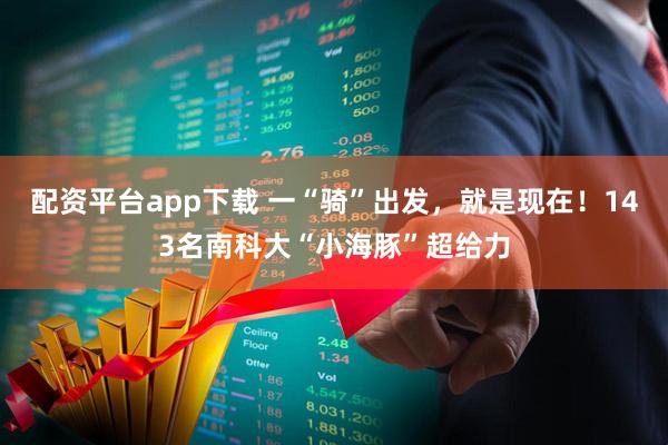 配资平台app下载 一“骑”出发，就是现在！143名南科大“小海豚”超给力