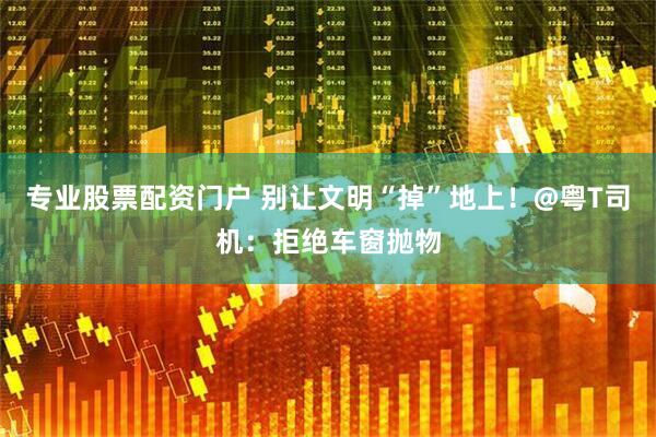 专业股票配资门户 别让文明“掉”地上！@粤T司机：拒绝车窗抛物