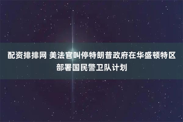 配资排排网 美法官叫停特朗普政府在华盛顿特区部署国民警卫队计划